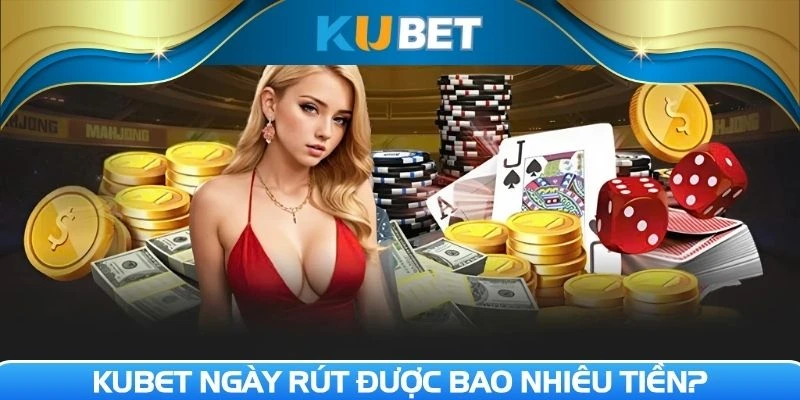 Kubet ngày rút được bao nhiêu tiền